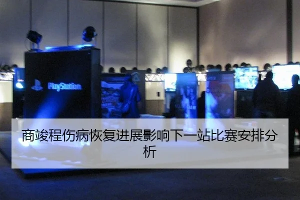 商竣程伤病恢复进展影响下一站比赛安排分析