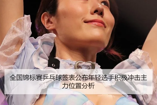 quan-guo-jin-biao-sai-ping-pang-qiu-qian-biao-gong-bu-nian-qing-xuan-shou-ji-ji-chong-ji-zhu-li-wei-zhi-fen-xi-2-644.jpg
