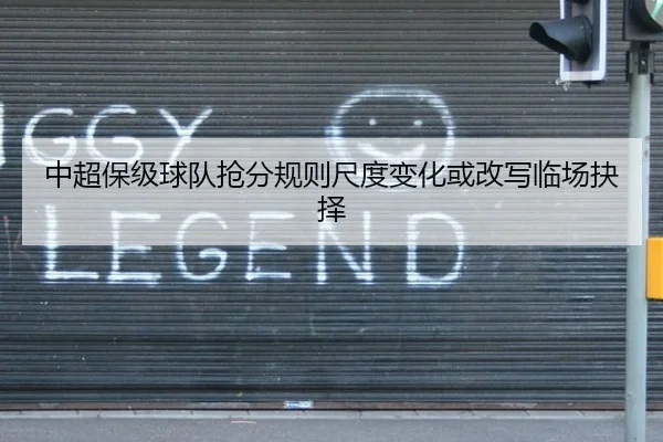 中超保级球队抢分规则尺度变化或改写临场抉择